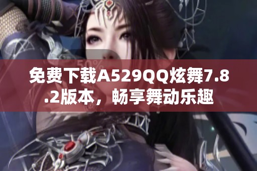 免费下载A529QQ炫舞7.8.2版本，畅享舞动乐趣