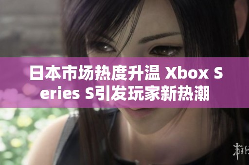 日本市场热度升温 Xbox Series S引发玩家新热潮