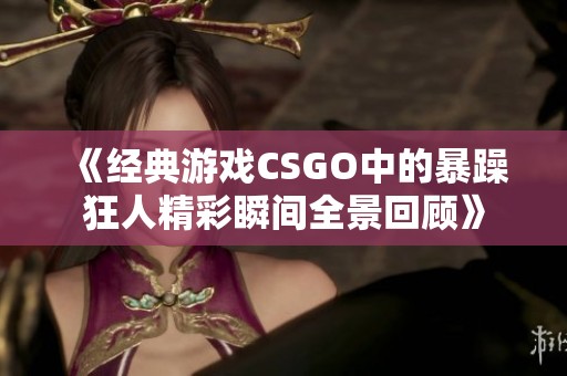 《经典游戏CSGO中的暴躁狂人精彩瞬间全景回顾》