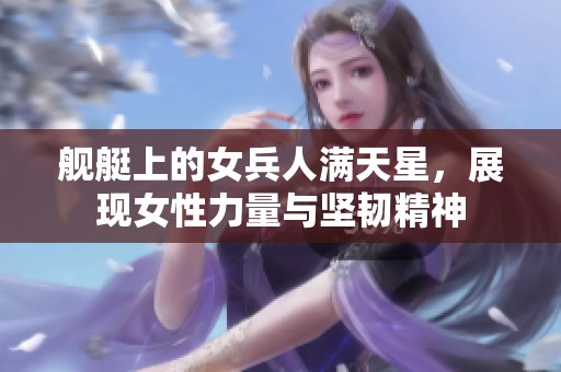 舰艇上的女兵人满天星，展现女性力量与坚韧精神