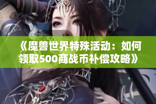 《魔兽世界特殊活动：如何领取500商战币补偿攻略》