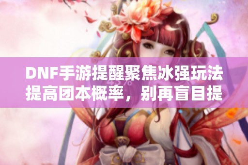 DNF手游提醒聚焦冰强玩法提高团本概率，别再盲目提升抗魔值了