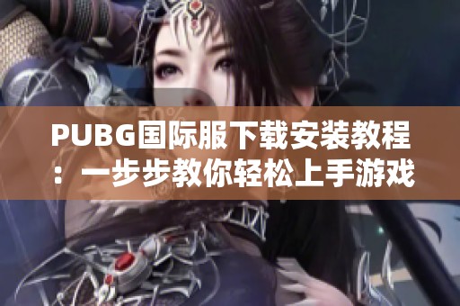 PUBG国际服下载安装教程：一步步教你轻松上手游戏