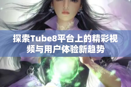 探索Tube8平台上的精彩视频与用户体验新趋势