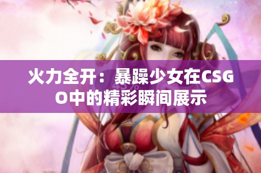 火力全开：暴躁少女在CSGO中的精彩瞬间展示