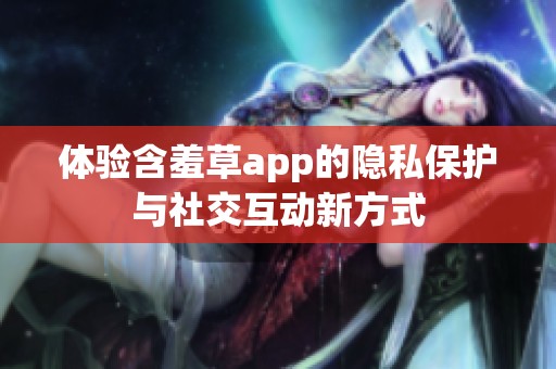 体验含羞草app的隐私保护与社交互动新方式