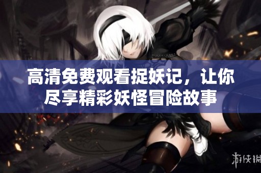 高清免费观看捉妖记，让你尽享精彩妖怪冒险故事