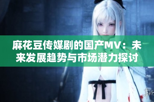 麻花豆传媒剧的国产MV：未来发展趋势与市场潜力探讨
