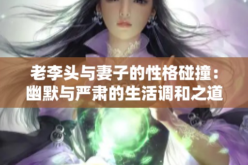 老李头与妻子的性格碰撞：幽默与严肃的生活调和之道