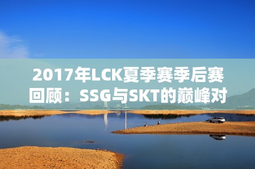 2017年LCK夏季赛季后赛回顾：SSG与SKT的巅峰对决与精彩瞬间