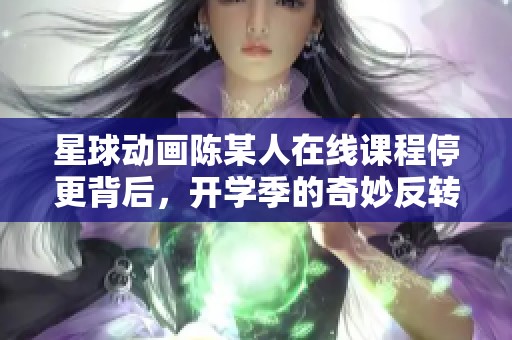 星球动画陈某人在线课程停更背后，开学季的奇妙反转故事解析