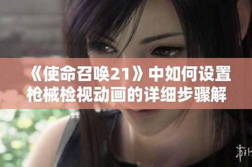 《使命召唤21》中如何设置枪械检视动画的详细步骤解析