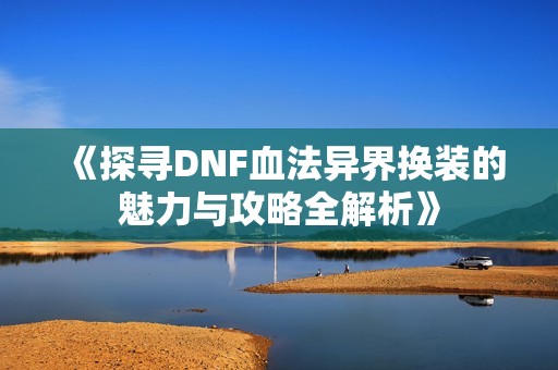 《探寻DNF血法异界换装的魅力与攻略全解析》