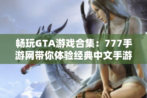 畅玩GTA游戏合集：777手游网带你体验经典中文手游乐趣