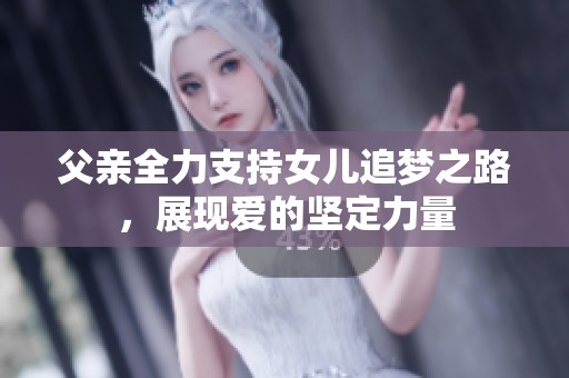 父亲全力支持女儿追梦之路，展现爱的坚定力量