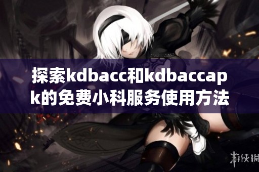 探索kdbacc和kdbaccapk的免费小科服务使用方法与优势