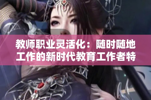 教师职业灵活化：随时随地工作的新时代教育工作者特点