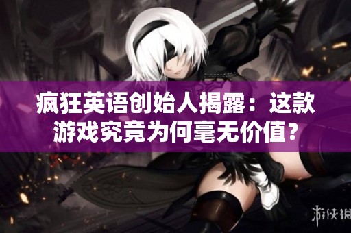 疯狂英语创始人揭露：这款游戏究竟为何毫无价值？