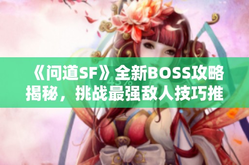 《问道SF》全新BOSS攻略揭秘，挑战最强敌人技巧推荐！