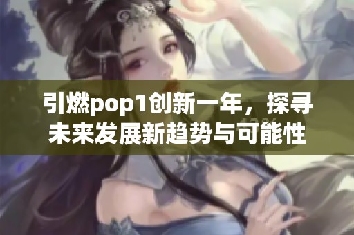 引燃pop1创新一年，探寻未来发展新趋势与可能性