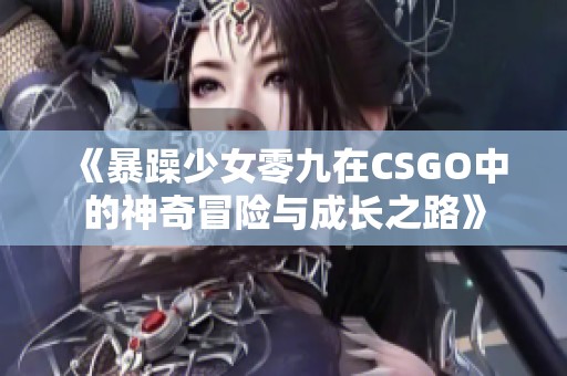 《暴躁少女零九在CSGO中的神奇冒险与成长之路》