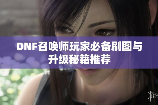 DNF召唤师玩家必备刷图与升级秘籍推荐