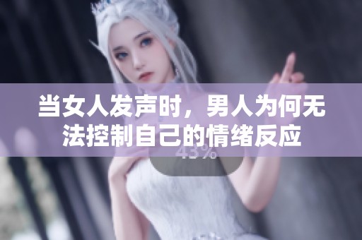 当女人发声时，男人为何无法控制自己的情绪反应