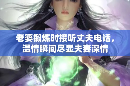 老婆锻炼时接听丈夫电话，温情瞬间尽显夫妻深情