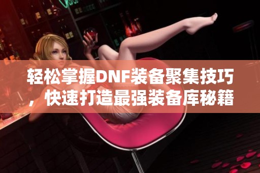 轻松掌握DNF装备聚集技巧，快速打造最强装备库秘籍