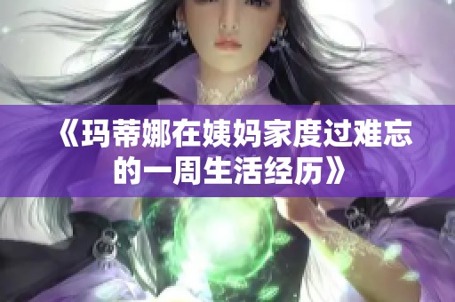 《玛蒂娜在姨妈家度过难忘的一周生活经历》