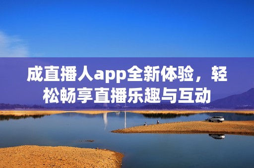 成直播人app全新体验，轻松畅享直播乐趣与互动