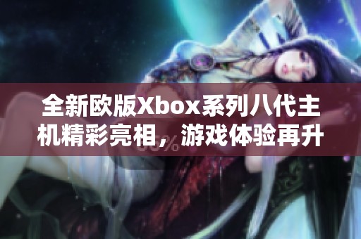 全新欧版Xbox系列八代主机精彩亮相，游戏体验再升级