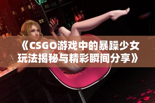 《CSGO游戏中的暴躁少女玩法揭秘与精彩瞬间分享》