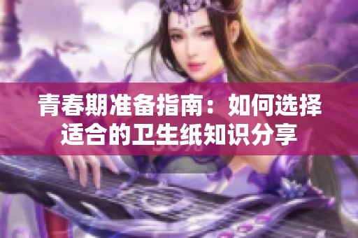 青春期准备指南：如何选择适合的卫生纸知识分享