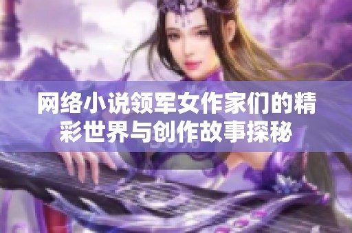 网络小说领军女作家们的精彩世界与创作故事探秘