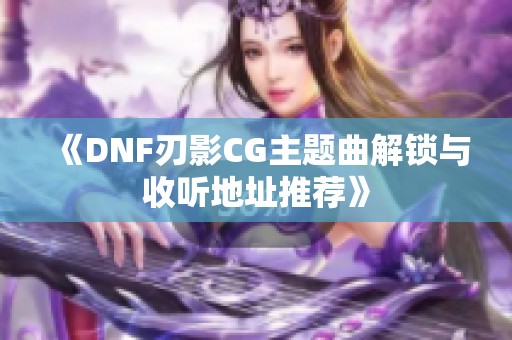 《DNF刃影CG主题曲解锁与收听地址推荐》