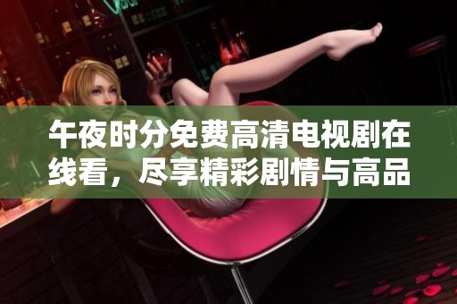 午夜时分免费高清电视剧在线看，尽享精彩剧情与高品质画面