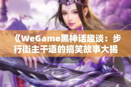 《WeGame黑神话趣谈：步行街主干道的搞笑故事大揭秘》