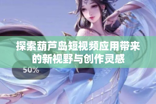 探索葫芦岛短视频应用带来的新视野与创作灵感