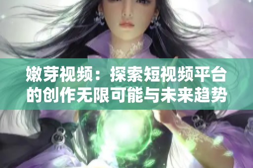 嫩芽视频：探索短视频平台的创作无限可能与未来趋势