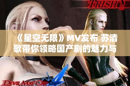 《星空无限》MV发布 苏清歌带你领略国产剧的魅力与激情