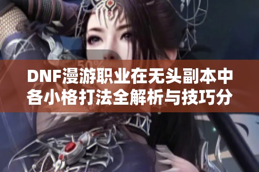 DNF漫游职业在无头副本中各小格打法全解析与技巧分享