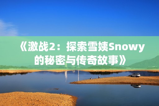 《激战2：探索雪姨Snowy的秘密与传奇故事》