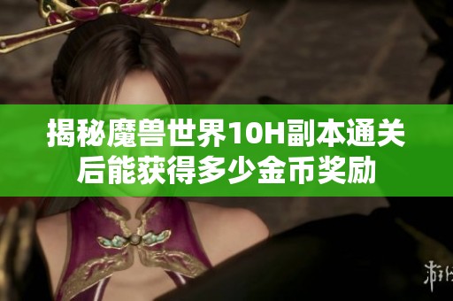 揭秘魔兽世界10H副本通关后能获得多少金币奖励