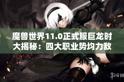 魔兽世界11.0正式服巨龙时大揭秘：四大职业势均力敌人口分析