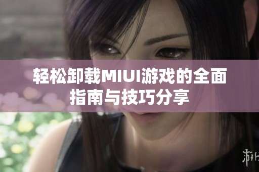 轻松卸载MIUI游戏的全面指南与技巧分享