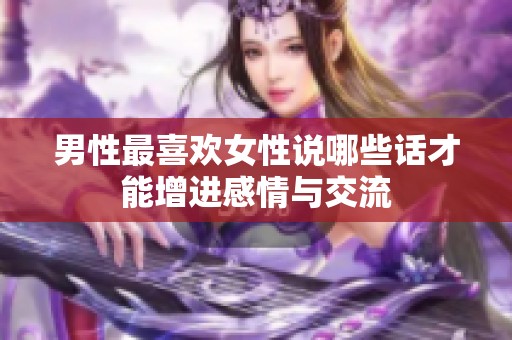 男性最喜欢女性说哪些话才能增进感情与交流