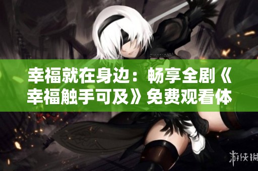 幸福就在身边：畅享全剧《幸福触手可及》免费观看体验