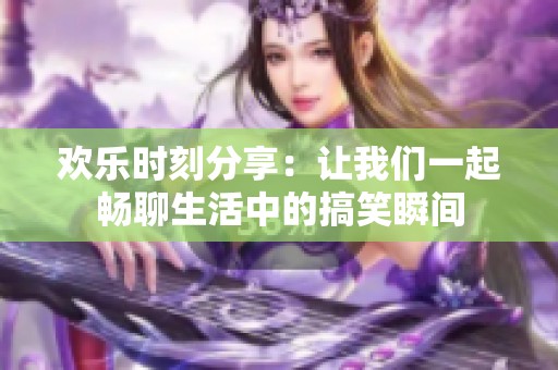 欢乐时刻分享：让我们一起畅聊生活中的搞笑瞬间