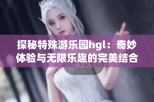 探秘特殊游乐园hgl：奇妙体验与无限乐趣的完美结合